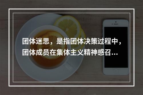 团体迷思，是指团体决策过程中，团体成员在集体主义精神感召下