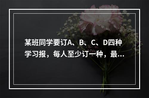 某班同学要订A、B、C、D四种学习报，每人至少订一种，最多