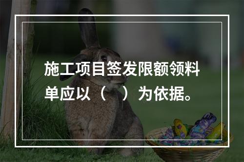 施工项目签发限额领料单应以（　）为依据。