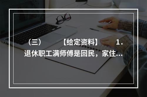 （三）　　【给定资料】　　1．退休职工满师傅是回民，家住北