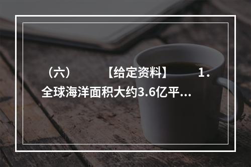 （六）　　【给定资料】　　1．全球海洋面积大约3.6亿平方