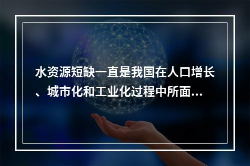 水资源短缺一直是我国在人口增长、城市化和工业化过程中所面临