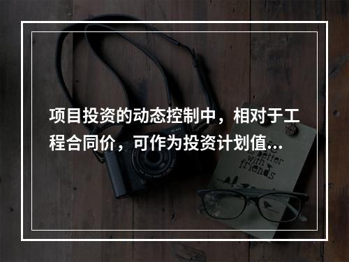 项目投资的动态控制中，相对于工程合同价，可作为投资计划值的是