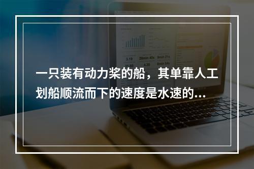 一只装有动力桨的船，其单靠人工划船顺流而下的速度是水速的3