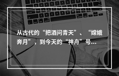 从古代的“把酒问青天”、“嫦娥奔月”，到今天的“神舟”号系