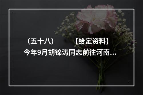 （五十八）　　【给定资料】　　今年9月胡锦涛同志前往河南考