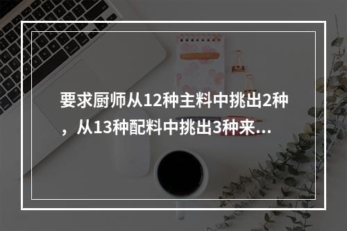 要求厨师从12种主料中挑出2种，从13种配料中挑出3种来烹