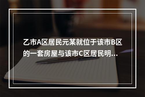 乙市A区居民元某就位于该市B区的一套房屋与该市C区居民明某