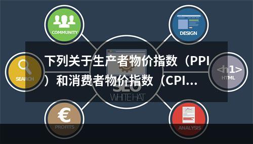 下列关于生产者物价指数（PPI）和消费者物价指数（CPI）