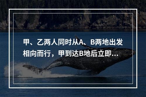 甲、乙两人同时从A、B两地出发相向而行，甲到达B地后立即往