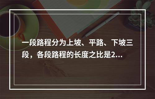 一段路程分为上坡、平路、下坡三段，各段路程的长度之比是2: