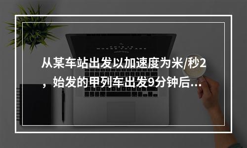 从某车站出发以加速度为米/秒2，始发的甲列车出发9分钟后，