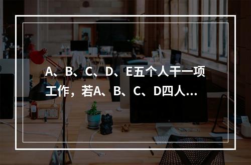 A、B、C、D、E五个人干一项工作，若A、B、C、D四人一