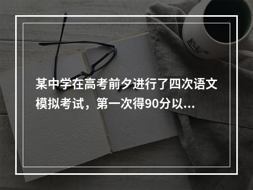 某中学在高考前夕进行了四次语文模拟考试，第一次得90分以上