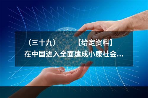 （三十九）　　【给定资料】　　在中国进入全面建成小康社会决