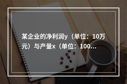 某企业的净利润y（单位：10万元）与产量x（单位：100万