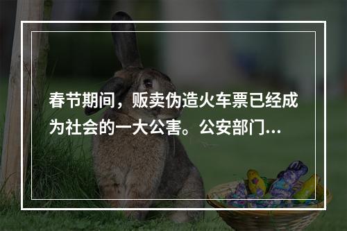 春节期间，贩卖伪造火车票已经成为社会的一大公害。公安部门对