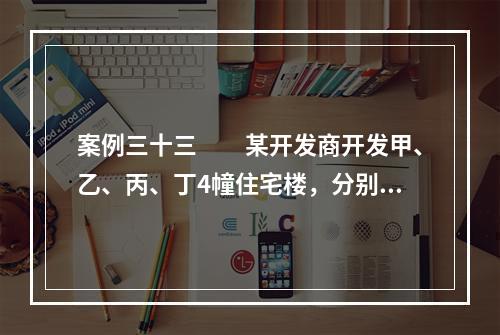 案例三十三　　某开发商开发甲、乙、丙、丁4幢住宅楼，分别与监