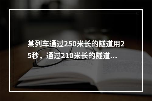 某列车通过250米长的隧道用25秒，通过210米长的隧道用