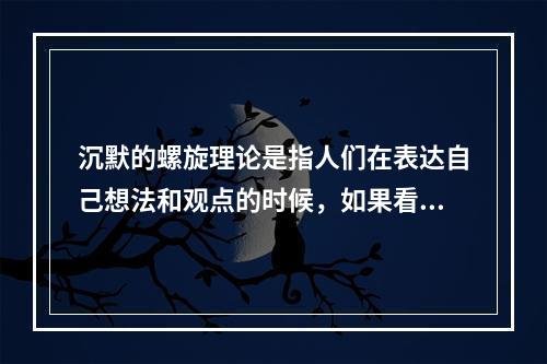 沉默的螺旋理论是指人们在表达自己想法和观点的时候，如果看到