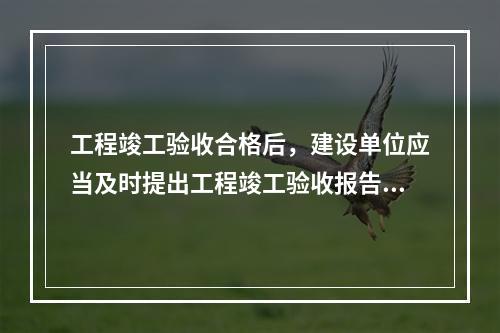 工程竣工验收合格后，建设单位应当及时提出工程竣工验收报告。竣