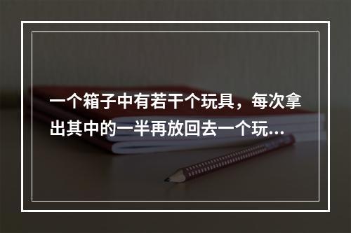 一个箱子中有若干个玩具，每次拿出其中的一半再放回去一个玩具