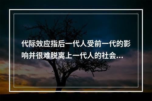 代际效应指后一代人受前一代的影响并很难脱离上一代人的社会现