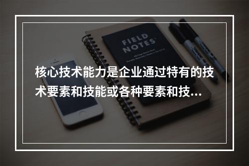 核心技术能力是企业通过特有的技术要素和技能或各种要素和技能