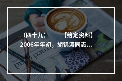 （四十九）　　【给定资料】　　2006年年初，胡锦涛同志提