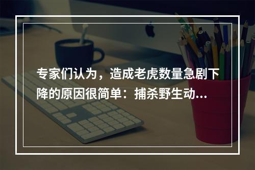 专家们认为，造成老虎数量急剧下降的原因很简单：捕杀野生动物