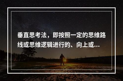 垂直思考法，即按照一定的思维路线或思维逻辑进行的、向上或向