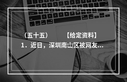 （五十五）　　【给定资料】　　1．近日，深圳南山区被网友称