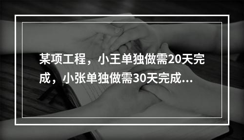 某项工程，小王单独做需20天完成，小张单独做需30天完成。