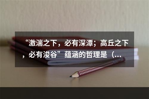 “激湍之下，必有深潭；高丘之下，必有浚谷”蕴涵的哲理是（　