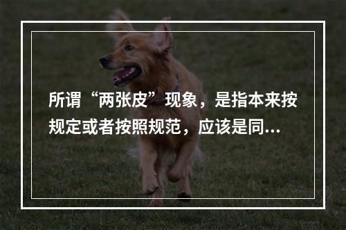 所谓“两张皮”现象，是指本来按规定或者按照规范，应该是同一