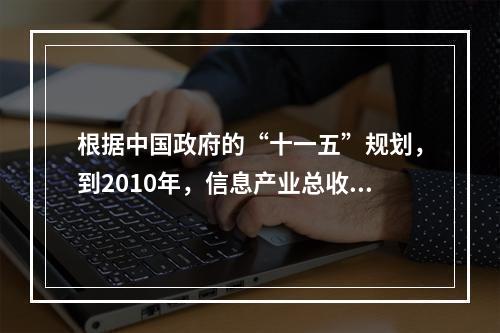 根据中国政府的“十一五”规划，到2010年，信息产业总收入