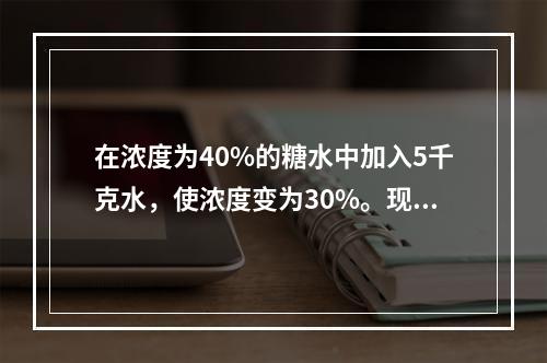 在浓度为40%的糖水中加入5千克水，使浓度变为30%。现在