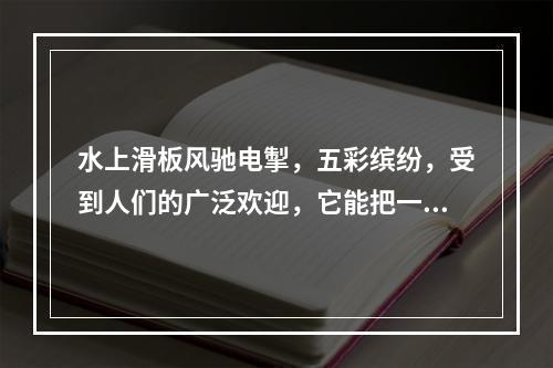 水上滑板风驰电掣，五彩缤纷，受到人们的广泛欢迎，它能把一只