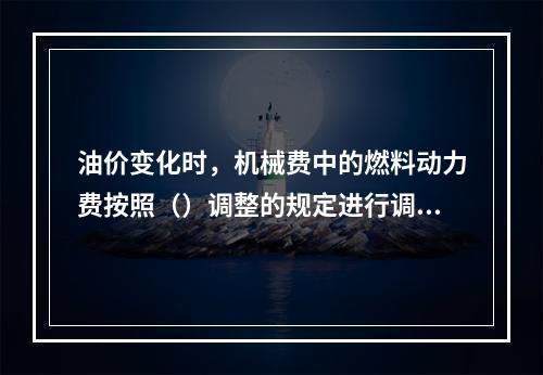 油价变化时，机械费中的燃料动力费按照（）调整的规定进行调整。