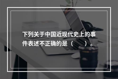 下列关于中国近现代史上的事件表述不正确的是（　　）。