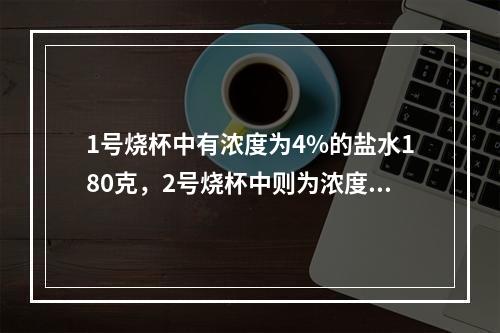 1号烧杯中有浓度为4%的盐水180克，2号烧杯中则为浓度为