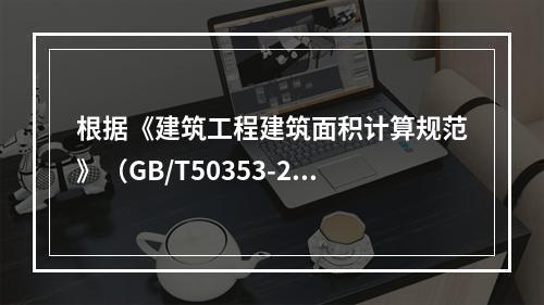 根据《建筑工程建筑面积计算规范》（GB/T50353-201