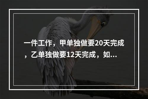 一件工作，甲单独做要20天完成，乙单独做要12天完成，如果