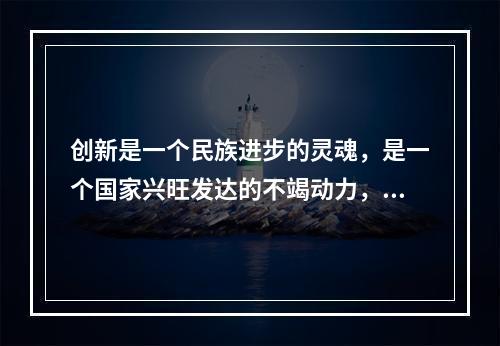 创新是一个民族进步的灵魂，是一个国家兴旺发达的不竭动力，也