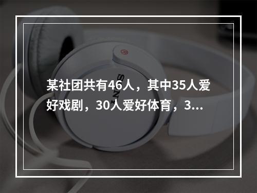 某社团共有46人，其中35人爱好戏剧，30人爱好体育，38