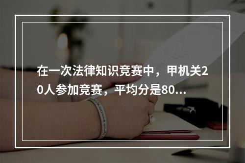 在一次法律知识竞赛中，甲机关20人参加竞赛，平均分是80分