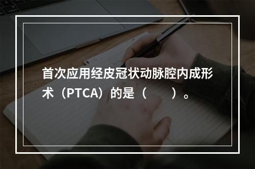 首次应用经皮冠状动脉腔内成形术（PTCA）的是（　　）。