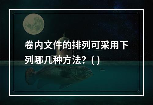 卷内文件的排列可采用下列哪几种方法？( )