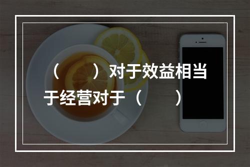 （　　）对于效益相当于经营对于（　　）