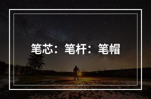 笔芯：笔杆：笔帽